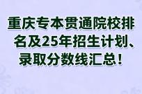 速看！重庆专本贯通院校排名及25年招生计划、录取分数线汇总！