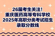 26届考生关注！重庆医药高等专科学校2025年高职分类考试招生录取分数线