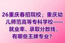 26重庆春招院校丨重庆幼儿师范高等专科学校——就业率、录取分数线、有哪些王牌专业？