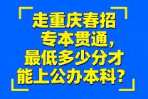 走重庆春招专本贯通，最低多少分才能上公办本科？